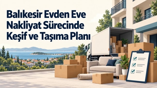 Balıkesir Evden Eve Nakliyat Sürecinde Keşif ve Taşıma Planı